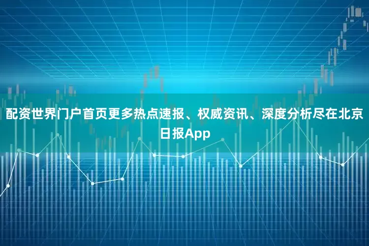 配资世界门户首页更多热点速报、权威资讯、深度分析尽在北京日报App