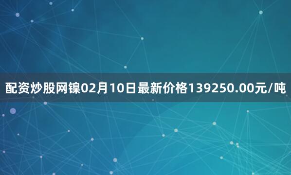 配资炒股网镍02月10日最新价格139250.00元/吨