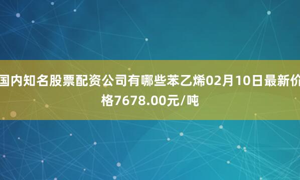 国内知名股票配资公司有哪些苯乙烯02月10日最新价格7678.00元/吨